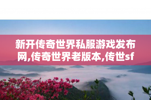 新开传奇世界私服游戏发布网,传奇世界老版本,传世sf服网,传奇世界老版本