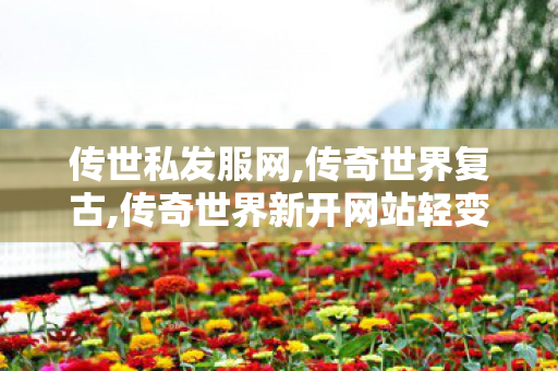 传世私发服网,传奇世界复古,传奇世界新开网站轻变,传奇世界复古