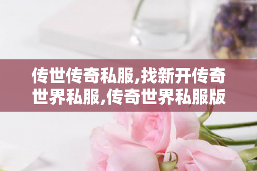 传世传奇私服,找新开传奇世界私服,传奇世界私服版本下载,找新开传奇世界私服