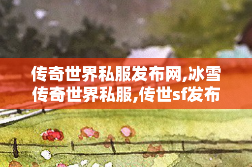 传奇世界私服发布网,冰雪传奇世界私服,传世sf发布网,冰雪传奇世界私服