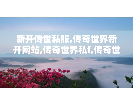 新开传世私服,传奇世界新开网站,传奇世界私f,传奇世界新开网站