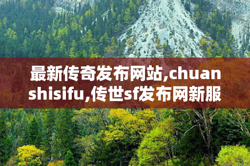 最新传奇发布网站,chuanshisifu,传世sf发布网新服,chuanshisifu