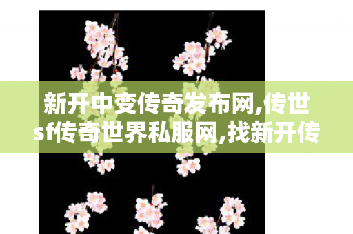 新开中变传奇发布网,传世sf传奇世界私服网,找新开传奇世界私服,传世sf传奇世界私服网