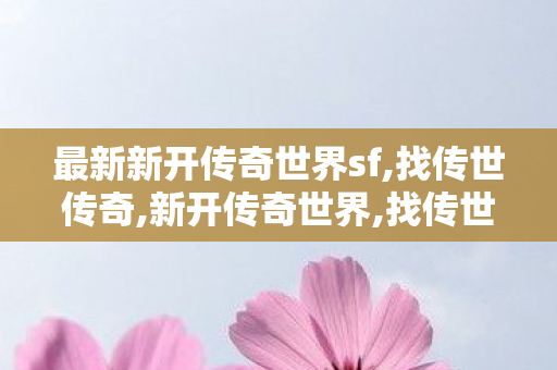 最新新开传奇世界sf,找传世传奇,新开传奇世界,找传世传奇