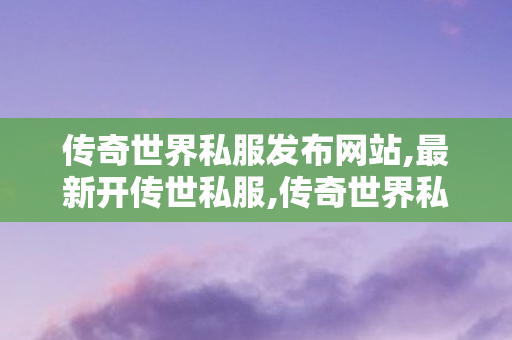 传奇世界私服发布网站,最新开传世私服,传奇世界私服发布网站大全,最新开传世私服