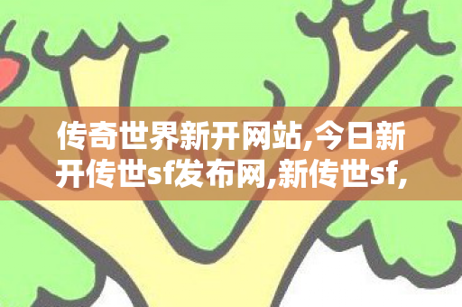 传奇世界新开网站,今日新开传世sf发布网,新传世sf,今日新开传世sf发布网