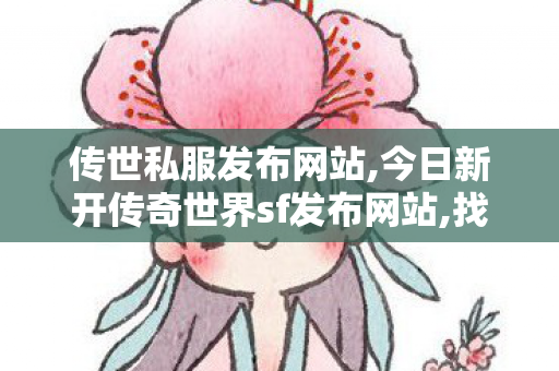 传世私服发布网站,今日新开传奇世界sf发布网站,找传世sf,今日新开传奇世界sf发布网站