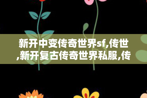 新开中变传奇世界sf,传世,新开复古传奇世界私服,传世