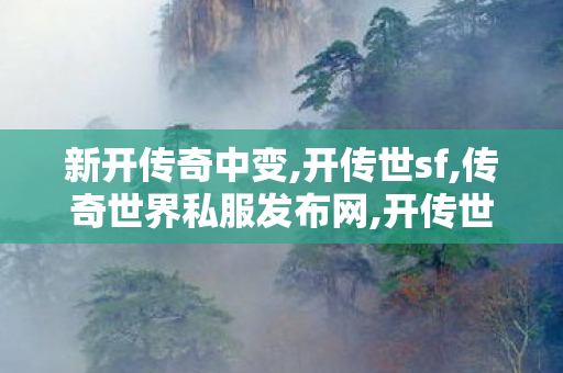 新开传奇中变,开传世sf,传奇世界私服发布网,开传世sf