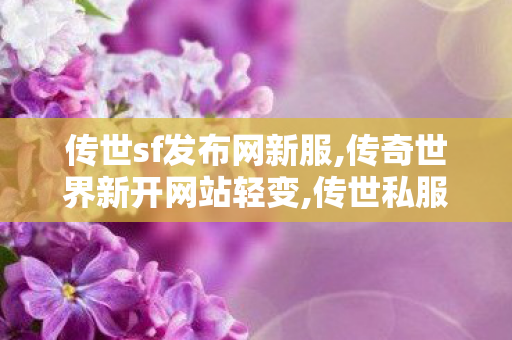 传世sf发布网新服,传奇世界新开网站轻变,传世私服新开服,传奇世界新开网站轻变