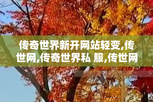 传奇世界新开网站轻变,传世网,传奇世界私 服,传世网