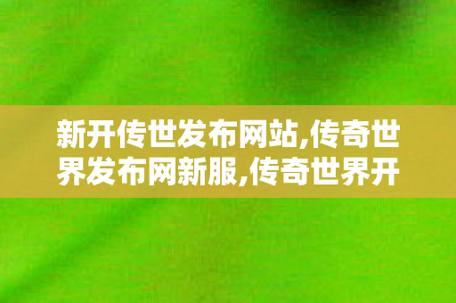 新开传世发布网站,传奇世界发布网新服,传奇世界开服网,传奇世界发布网新服