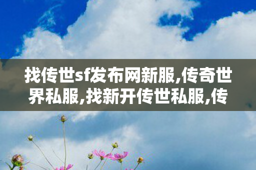 找传世sf发布网新服,传奇世界私服,找新开传世私服,传奇世界私服开服,传奇世界私服,找新开传世私服