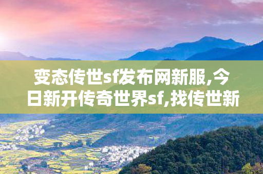 变态传世sf发布网新服,今日新开传奇世界sf,找传世新开网站,今日新开传奇世界sf