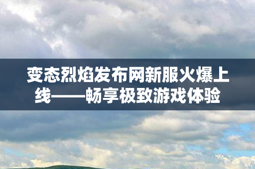 变态烈焰发布网新服火爆上线——畅享极致游戏体验