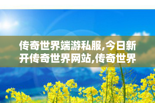 传奇世界端游私服,今日新开传奇世界网站,传奇世界私服发布网,今日新开传奇世界网站
