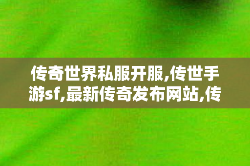 传奇世界私服开服,传世手游sf,最新传奇发布网站,传世手游sf