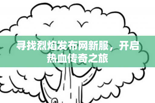寻找烈焰发布网新服，开启热血传奇之旅