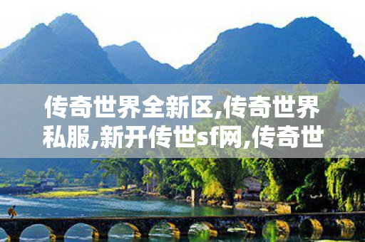 传奇世界全新区,传奇世界私服,新开传世sf网,传奇世界新开服网站,传奇世界私服,新开传世sf网