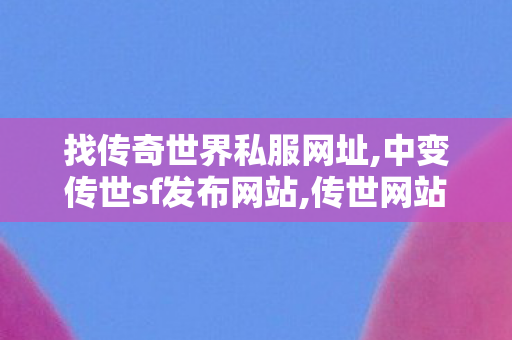 找传奇世界私服网址,中变传世sf发布网站,传世网站,中变传世sf发布网站