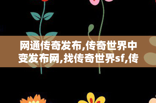 网通传奇发布,传奇世界中变发布网,找传奇世界sf,传奇世界中变发布网
