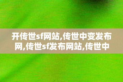开传世sf网站,传世中变发布网,传世sf发布网站,传世中变发布网