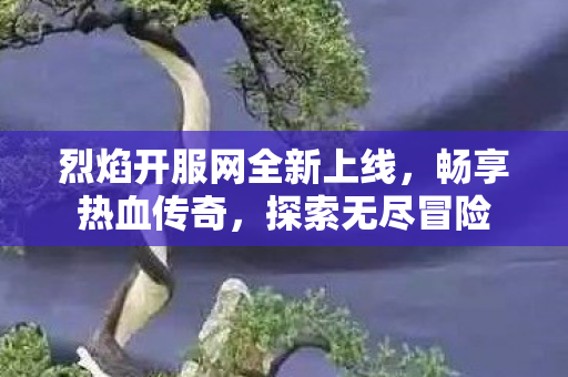 烈焰开服网全新上线，畅享热血传奇，探索无尽冒险