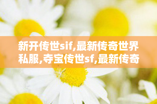 新开传世sif,最新传奇世界私服,夺宝传世sf,最新传奇世界私服