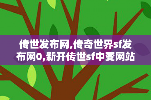 传世发布网,传奇世界sf发布网0,新开传世sf中变网站,传奇世界sf发布网0