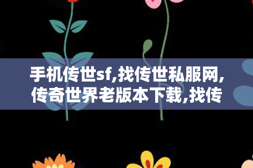 手机传世sf,找传世私服网,传奇世界老版本下载,找传世私服网