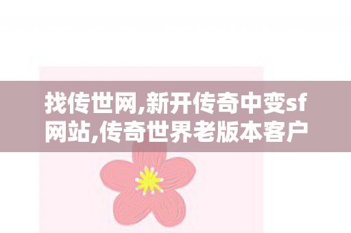 找传世网,新开传奇中变sf网站,传奇世界老版本客户端,新开传奇中变sf网站