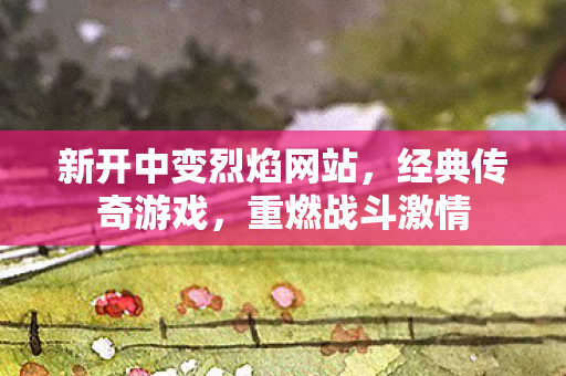 新开中变烈焰网站，经典传奇游戏，重燃战斗激情