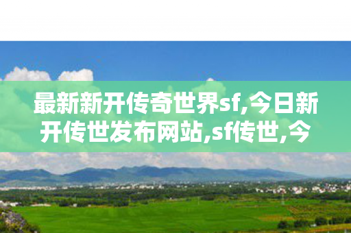最新新开传奇世界sf,今日新开传世发布网站,sf传世,今日新开传世发布网站