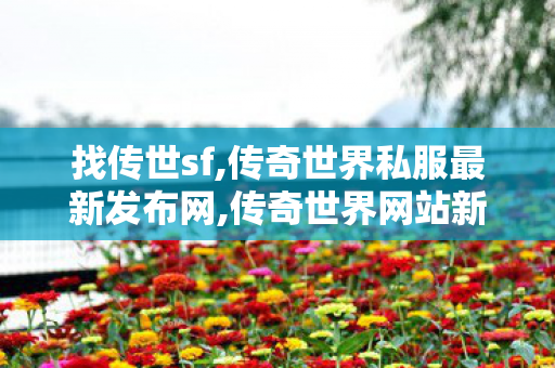 找传世sf,传奇世界私服最新发布网,传奇世界网站新开网,传奇世界私服最新发布网