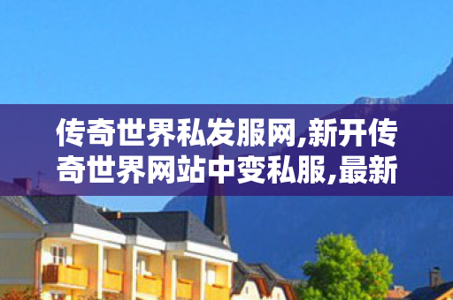 传奇世界私发服网,新开传奇世界网站中变私服,最新传世私服,新开传奇世界网站中变私服