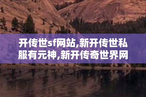 开传世sf网站,新开传世私服有元神,新开传奇世界网站,新开传世私服有元神