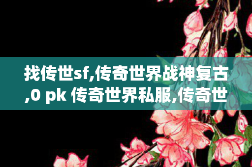 找传世sf,传奇世界战神复古,0 pk 传奇世界私服,传奇世界战神复古