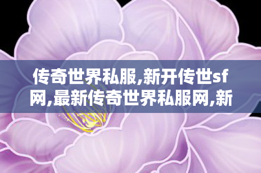传奇世界私服,新开传世sf网,最新传奇世界私服网,新开传世私服有元神,最新传奇世界私服网
