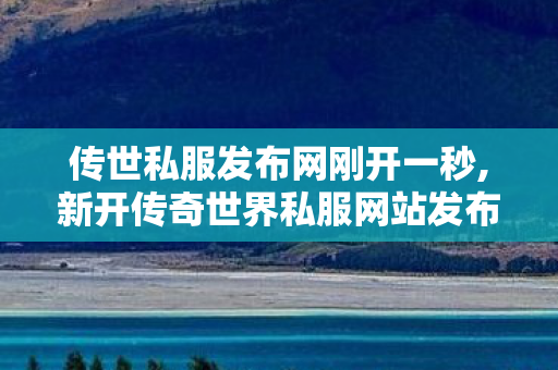 传世私服发布网刚开一秒,新开传奇世界私服网站发布网,传世私服发布网,新开传奇世界私服网站发布网