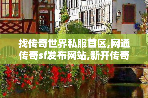 找传奇世界私服首区,网通传奇sf发布网站,新开传奇世界网站刚开一秒,网通传奇sf发布网站