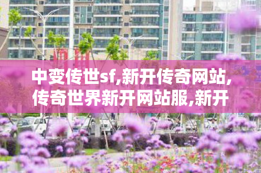 中变传世sf,新开传奇网站,传奇世界新开网站服,新开传奇网站