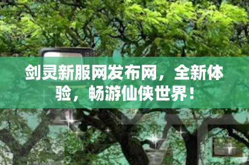 剑灵新服网发布网，全新体验，畅游仙侠世界！