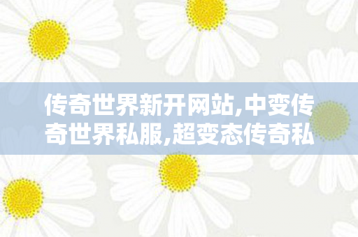 传奇世界新开网站,中变传奇世界私服,超变态传奇私发服,中变传奇世界私服