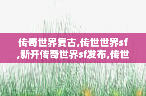 传奇世界复古,传世世界sf,新开传奇世界sf发布,传世世界sf