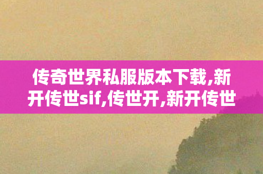 传奇世界私服版本下载,新开传世sif,传世开,新开传世sif