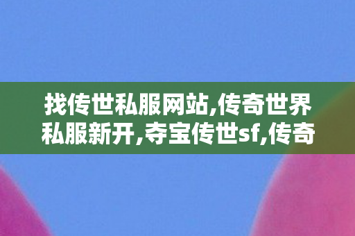 找传世私服网站,传奇世界私服新开,夺宝传世sf,传奇世界私服新开