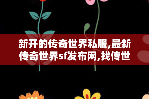 新开的传奇世界私服,最新传奇世界sf发布网,找传世发布网,最新传奇世界sf发布网