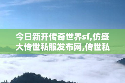 今日新开传奇世界sf,仿盛大传世私服发布网,传世私服发布网,仿盛大传世私服发布网