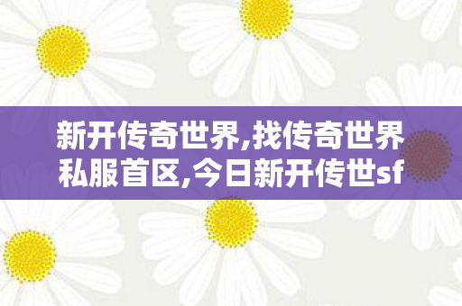 新开传奇世界,找传奇世界私服首区,今日新开传世sf发布网,找传奇世界私服首区