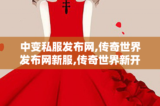 中变私服发布网,传奇世界发布网新服,传奇世界新开服网站,传奇世界发布网新服